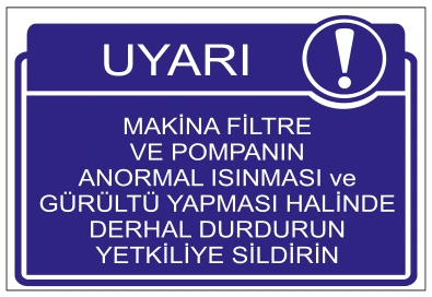UYARI MAKİNA FİLTRE VE POMPANIN ANORMAL ISINMASI VE GÜRÜLTÜ YAPMASI HALİNDE DERHAL DURDURUN